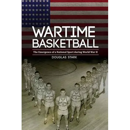 Wartime Basketball: The Emergence of a National Sport During World War II - Hardcover