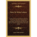 How To Write Letters: A Manual Of Correspondence, Showing The Correct Structure, Composition, Punctuation, Formalities, And Uses Of The Vari - Paperback