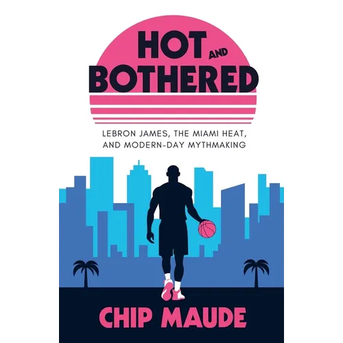 Hot and Bothered: LeBron James, the Miami Heat, and Modern-day Mythmaking - Paperback