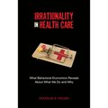 Irrationality in Health Care: What Behavioral Economics Reveals about What We Do and Why - Paperback