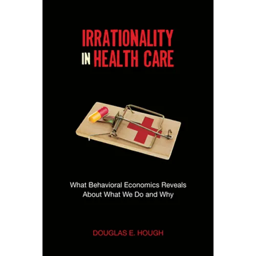 Irrationality in Health Care: What Behavioral Economics Reveals about What We Do and Why - Paperback