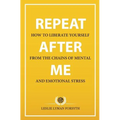Repeat After Me: How to Liberate Yourself from the Chains of Mental and Emotional Stress - Paperback