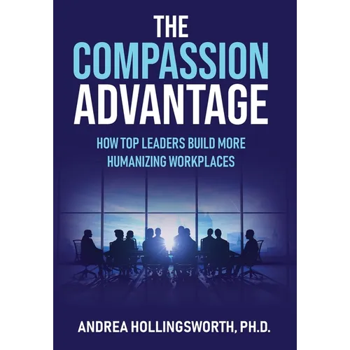 The Compassion Advantage: How Top Leaders Build More Humanizing Workplaces - Hardcover