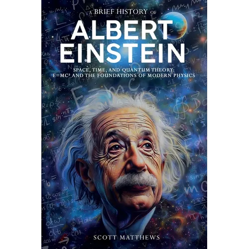 A Brief History of Albert Einstein - Space, Time, and Quantum Theory: E=mc² and the Foundations of Modern Physics - Paperback