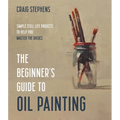 The Beginner's Guide to Oil Painting: Simple Still Life Projects to Help You Master the Basics - Paperback