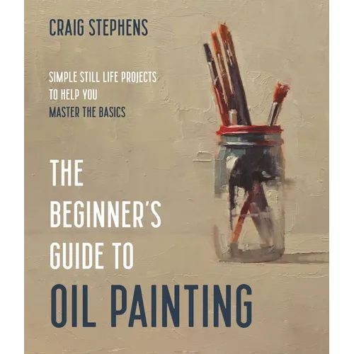 The Beginner's Guide to Oil Painting: Simple Still Life Projects to Help You Master the Basics - Paperback