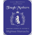 Tough Mothers: Amazing Stories of History's Mightiest Matriarchs - Hardcover