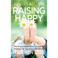Being Happy, Raising Happy: The Empowered Mom's Guide to Helping Her Spirited Child Bloom - Paperback