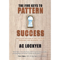 The Five Keys to Pattern Success: Replicate Success at Will in Your Personal and Business Life - Hardcover