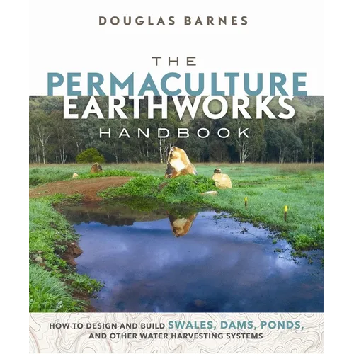 The Permaculture Earthworks Handbook: How to Design and Build Swales, Dams, Ponds, and Other Water Harvesting Systems - Paperback