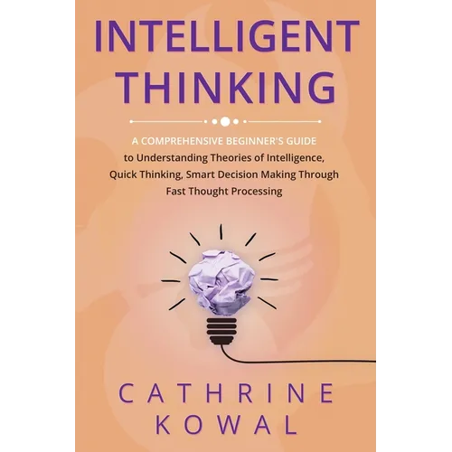 Intelligent Thinking: A Comprehensive Beginner's Guide to Understanding Theories of Intelligence, Quick Thinking, Smart Decision Making Through Fast T - Paperback