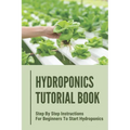 Hydroponics Tutorial Book: Step By Step Instructions For Beginners To Start Hydroponics: Step By Step Instructions For Hydroponics - Paperback