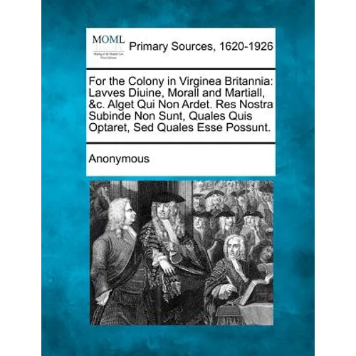 For the Colony in Virginea Britannia: Lavves Diuine, Morall and Martiall, &C. Alget Qui Non Ardet. Res Nostra Subinde Non Sunt, Quales Quis Optaret, S - Paperback