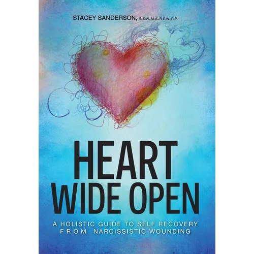 Heart Wide Open: A Holistic Guide to Self Recovery from Narcissistic Wounding - Hardcover