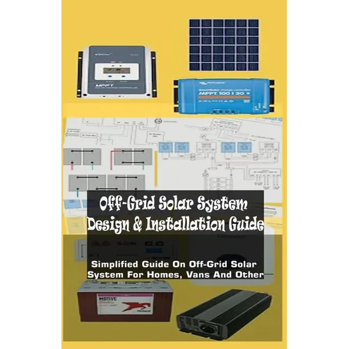 Off-Grid Solar System Design & Installation Guide: Simplified Guide On Off-Grid Solar System For Homes, Vans And Other - Paperback