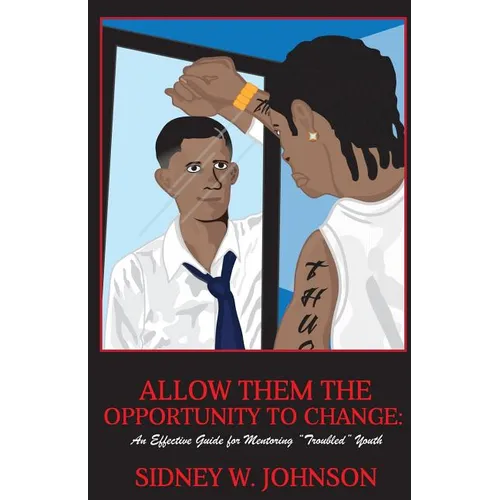 Allow Them the Opportunity to Change: An Effective Guide for Mentoring "Troubled" Youth - Paperback