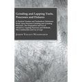 Grinding And Lapping Tools, Processes And Fixtures - A Practical Treatise And Toolmakers' Reference Work Upon Precision Grinding And Grinding Processe - Paperback
