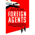 Foreign Agents: How American Lobbyists and Lawmakers Threaten Democracy Around the World - Hardcover
