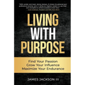Living with Purpose: Find Your Passion, Grow Your Influence, Maximize Your Endurance - Paperback