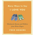 Many Ways to Say I Love You: Wisdom for Parents and Children from Mister Rogers - Hardcover