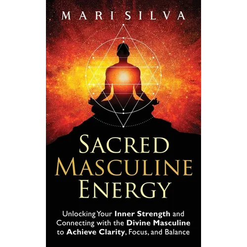 Sacred Masculine Energy: Unlocking Your Inner Strength and Connecting with the Divine Masculine to Achieve Clarity, Focus, and Balance - Hardcover
