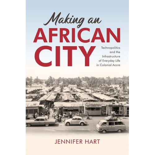 Making an African City: Technopolitics and the Infrastructure of Everyday Life in Colonial Accra - Paperback