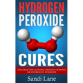 Hydrogen Peroxide Cures: Unleash the Natural Healing Powers of Hydrogen Peroxide - Paperback