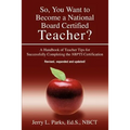 So, You Want to Become a National Board Certified Teacher?: A Handbook of Teacher Tips for Successfully Completing the Nbpts Certification - Paperback