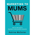 Marketing To Mums: How To Sell More To Australia's Most Powerful Consumer - Paperback
