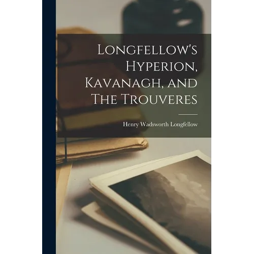 Longfellow's Hyperion, Kavanagh, and The Trouveres - Paperback