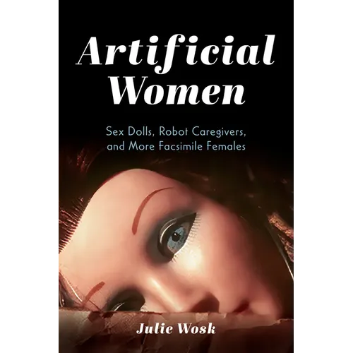 Artificial Women: Sex Dolls, Robot Caregivers, and More Facsimile Females - Paperback
