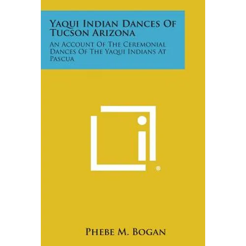 Yaqui Indian Dances of Tucson Arizona: An Account of the Ceremonial Dances of the Yaqui Indians at Pascua - Paperback