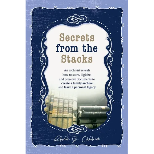 Secrets from the Stacks: An archivist reveals how to store, digitize, and preserve documents to create a family archive and leave a personal legacy. - Hardcover