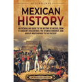 Mexican History: An Enthralling Guide to the History of Mexico, from Its Ancient Civilizations, the Spanish Conquest, and War of Indepe - Paperback