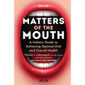 Matters of the Mouth: A Holistic Guide to Achieving Optimal Oral and Overall Health - Hardcover