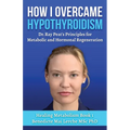 How I Overcame Hypothyroidism: Dr. Ray Peat's Principles for Metabolic and Hormonal Regeneration - Paperback
