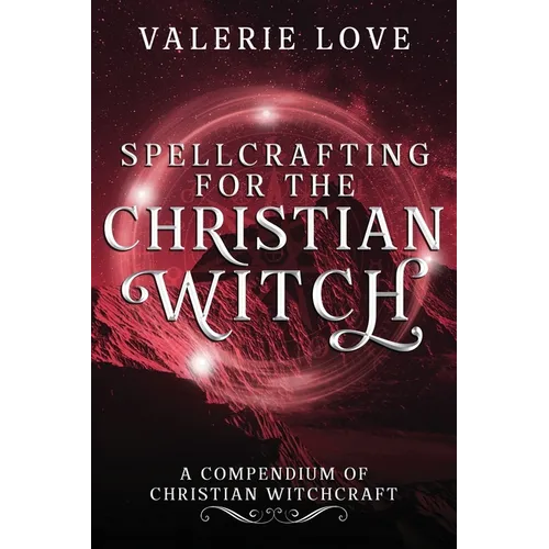Spellcrafting for the Christian Witch: A Compendium of Christian Witchcraft - Paperback