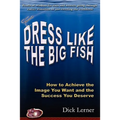 Dress Like the Big Fish: How to Achieve the Image You Want and the Success You Deserve - Paperback