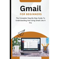 Gmail For Beginners: The Complete Step-By-Step Guide To Understanding And Using Gmail Like A Pro - Paperback