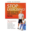 STOP EXERCISING! The Way You Are Doing it Now.: 7 Dangerous Facts That Will Backfire and Cause You to Stay Fat or Hurt Yourself - Paperback