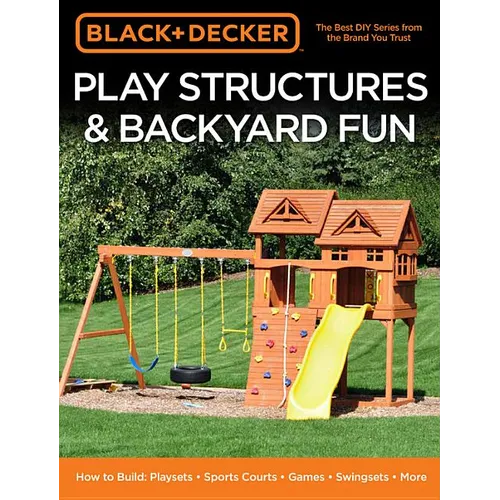 Black & Decker Play Structures & Backyard Fun: How to Build: Playsets - Sports Courts - Games - Swingsets - More - Paperback