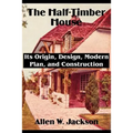 The Half-Timber House: Its Origin, Design, Modern Plan, and Construction - Paperback