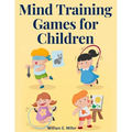 Mind Training Games for Children: Training the Mind's Eye, and Developing the Observation, Develop the Sense of Touch, Training the Ear, Training the - Paperback