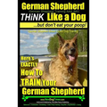 German Shepherd, German Shepherd Training AAA AKC: Think Like a Dog, But Don't Eat Your Poop!: German Shepherd Breed Expert Dog Training Here's EXACTL - Paperback
