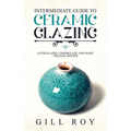 Intermediate Guide to Ceramic Glazing: Layer Glazes, Underglaze, and Make Triaxial Blends - Paperback