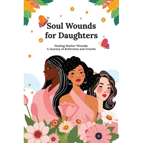 Soul Wounds for Daughters: Healing Mother Wounds: A Journey of Reflection and Growth: A Journey of Reflection and Growth: Healing Mother Wounds A Jour - Paperback