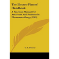 The Electro-Platers' Handbook: A Practical Manual For Amateurs And Students In Electrometallurgy (1905) - Paperback