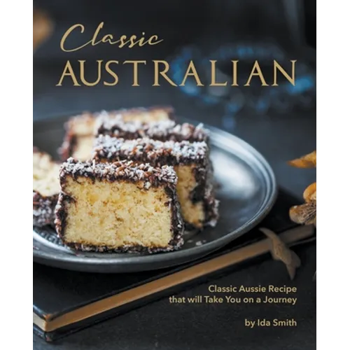 Classic Australian Recipes that will Make You Visit: Classic Aussie Recipes that will Take You on a Journey - Paperback