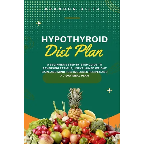 Hypothyroid Diet Plan: A Beginner's Step-by-Step Guide to Reversing Fatigue, Unexplained Weight Gain, and Mind Fog: Includes Recipes and a 7-Day Meal - Paperback