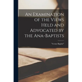 An Examination of the Views Held and Advocated by the Ana-Baptists [microform] - Paperback